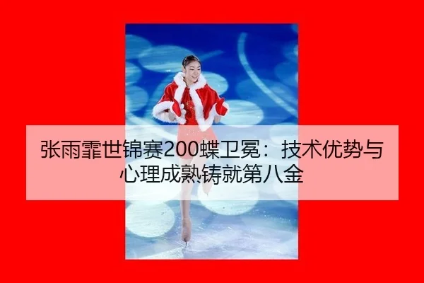 张雨霏世锦赛200蝶卫冕：技术优势与心理成熟铸就第八金
