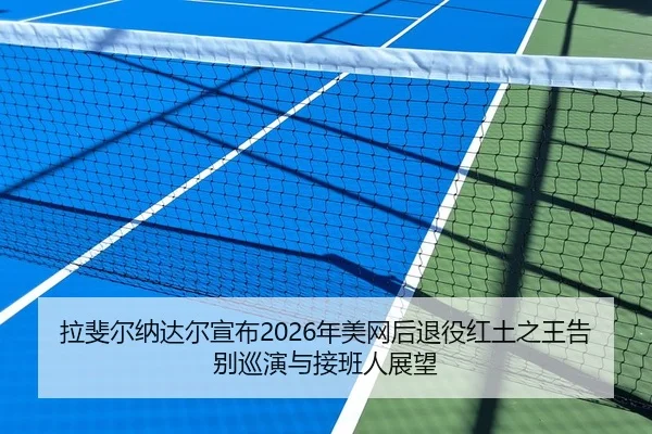拉斐尔纳达尔宣布2026年美网后退役红土之王告别巡演与接班人展望