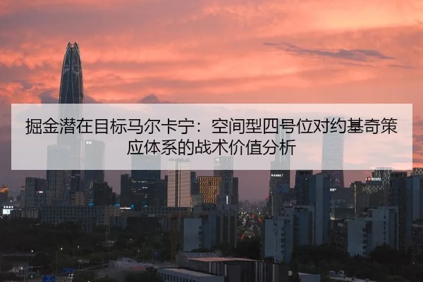 掘金潜在目标马尔卡宁：空间型四号位对约基奇策应体系的战术价值分析